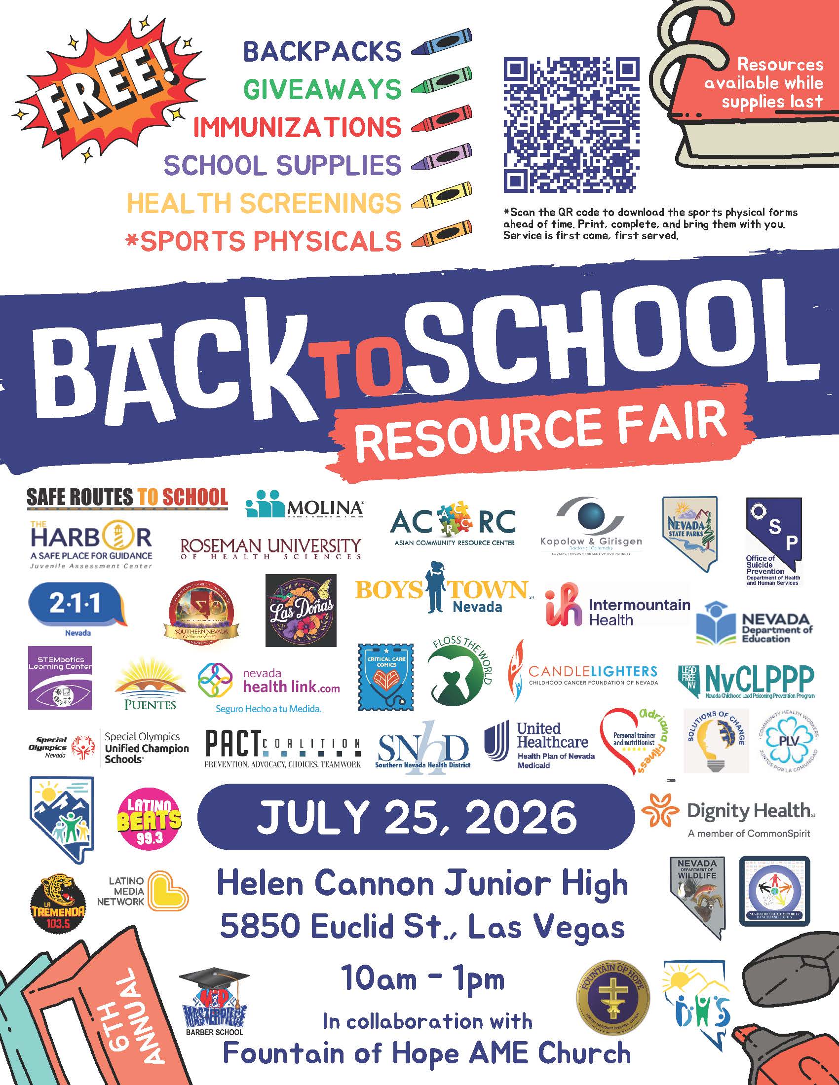 Back-to-School Resource Fair 10 a.m. to 1 p.m. July 25, 2026  Helen Cannon Junior High 5850 Euclid St. Las Vegas, NV  Available for free while supplies last:  Backpacks Immunizations School supplies Health screenings Sports physicals Other giveaways In collaboration with Fountain of Hope AME Church